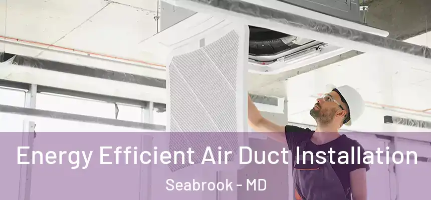  Energy Efficient Air Duct Installation Seabrook - MD